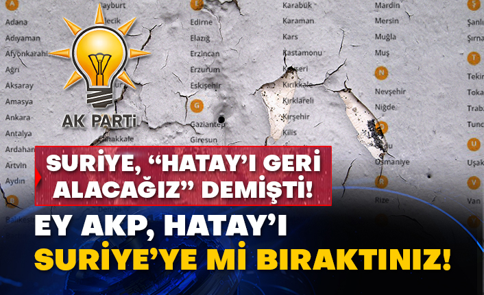 Suriye, “Hatay’ı geri alacağız” demişti! Ey AKP, Hatay’ı Suriye’ye mi bıraktınız!
