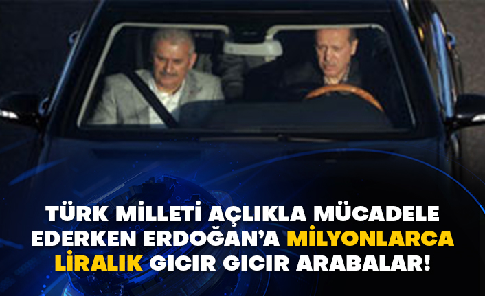 Türk Milleti açlıkla mücadele ederken Erdoğan’a milyonlarca liralık gıcır gıcır arabalar!