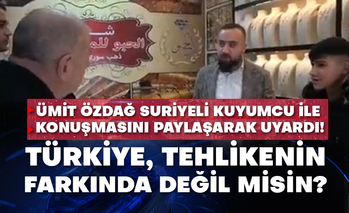 Ümit Özdağ Suriyeli kuyumcu ile konuşmasını paylaşarak uyardı! Türkiye, tehlikenin farkında değil misin?
