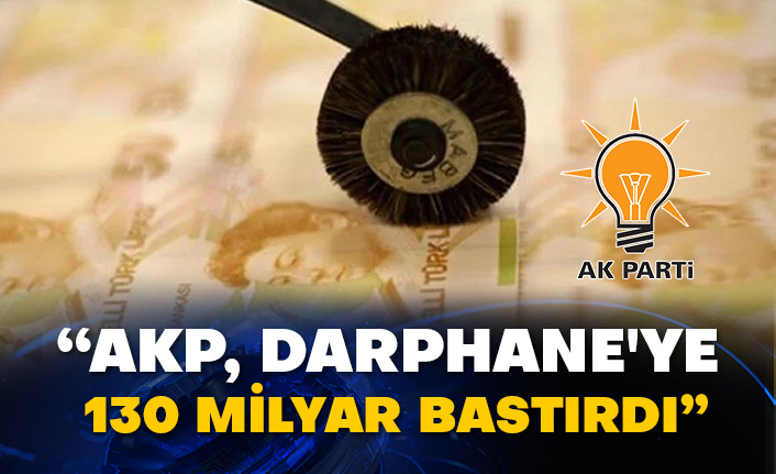 “AKP, Darphane'ye 130 milyar bastırdı”