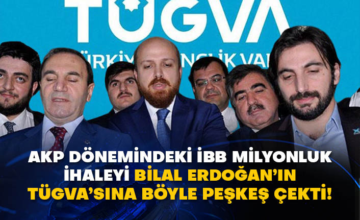 AKP dönemindeki İBB milyonluk ihaleyi Bilal Erdoğan’ın TÜGVA’sına böyle peşkeş çekti!