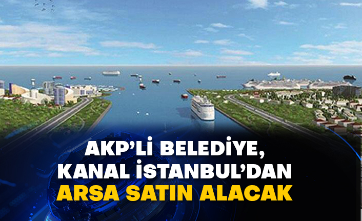 AKP’li belediye, Kanal İstanbul’dan arsa satın alacak