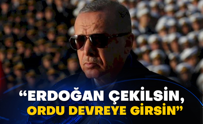 “Erdoğan çekilsin, ordu devreye girsin”