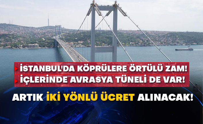 İstanbul'da köprülere örtülü zam! İçlerinde Avrasya Tüneli de var! Artık iki yönlü ücret alınacak!
