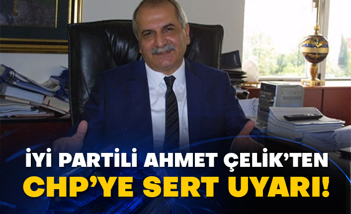 İyi Partili Ahmet Çelik’ten CHP’ye sert uyarı!