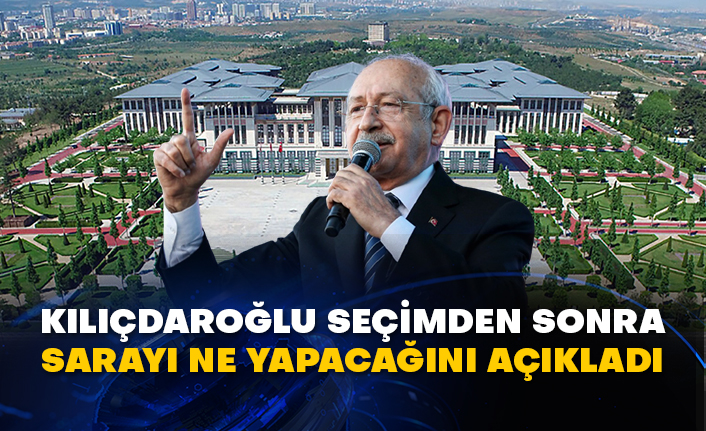 Kılıçdaroğlu seçimden sonra Sarayı ne yapacağını açıkladı