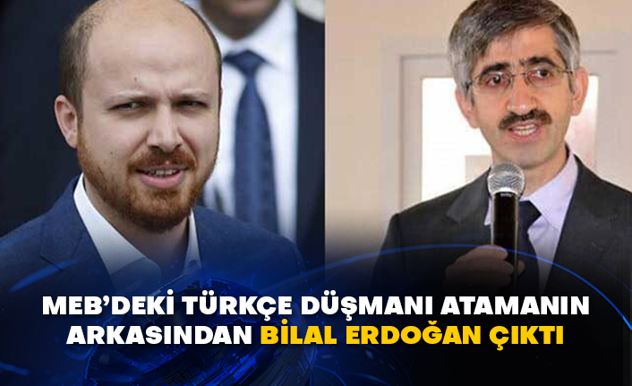 MEB’deki Türkçe düşmanı atamanın arkasından Bilal Erdoğan çıktı