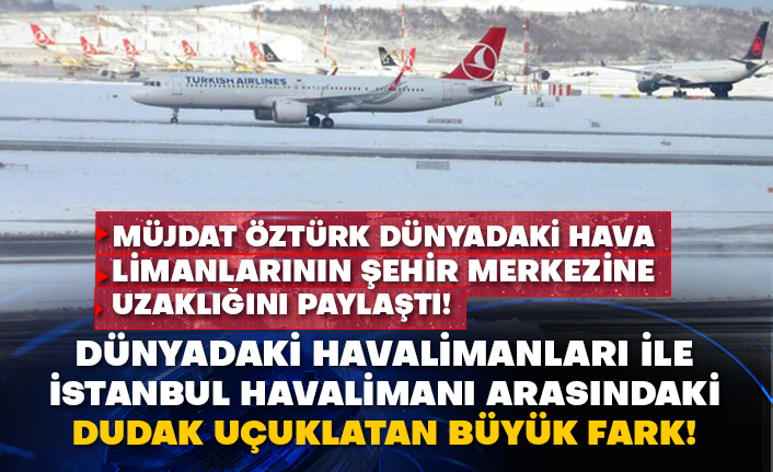 Müjdat Öztürk dünyadaki hava limanlarının şehir merkezine uzaklığını paylaştı! Dünyadaki havalimanları ile İstanbul havalimanı arasındaki dudak uçuklatan büyük fark!