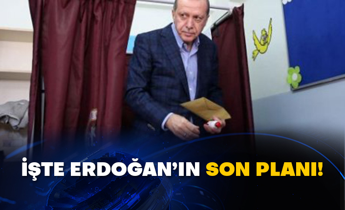 İşte Erdoğan’ın son planı!