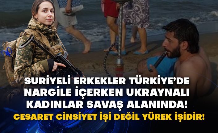 Suriyeli erkekler Türkiye’de nargile içerken Ukraynalı kadınlar savaş alanında! Cesaret cinsiyet işi değil yürek işidir!