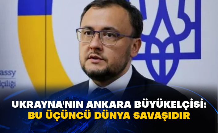 Ukrayna'nın Ankara Büyükelçisi: Bu Üçüncü Dünya Savaşıdır