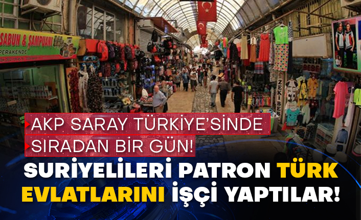 AKP Saray Türkiye’sinde sıradan bir gün! Suriyelileri patron Türk evlatlarını işçi yaptılar!
