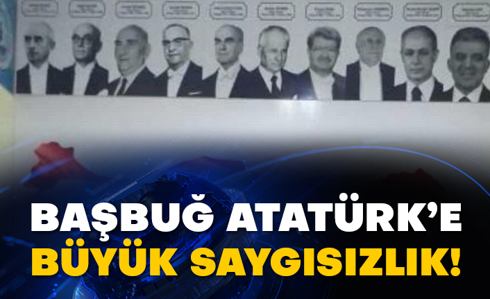 Başbuğ Atatürk’e büyük saygısızlık!