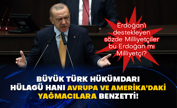 Büyük Türk hükümdarı Hülagü Hanı Avrupa ve Amerika’daki ırkçılara benzetti! Erdoğan’ı destekleyen sözde Milliyetçiler bu Erdoğan mı Milliyetçi?
