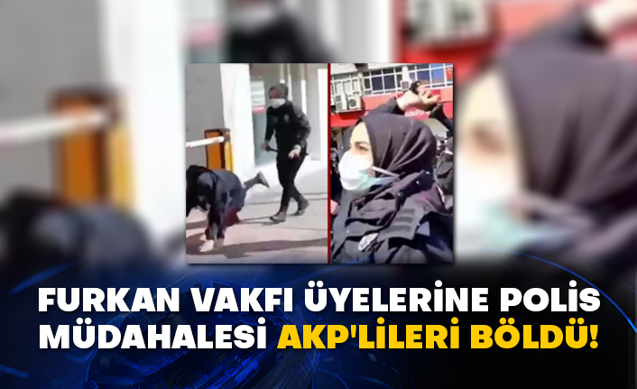Furkan Vakfı üyelerine polis müdahalesi AKP'lileri böldü!