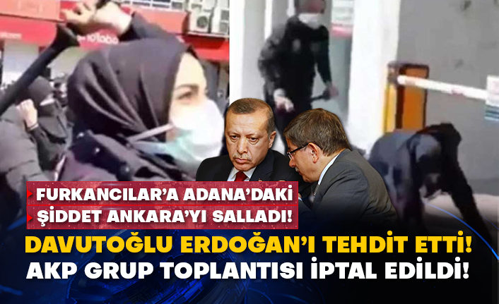 Furkancılar’a Adana’daki şiddet Ankara’yı salladı! Davutoğlu Erdoğan’ı tehdit etti! AKP grup toplantısı iptal edildi!