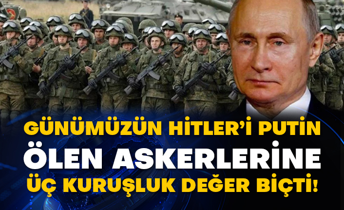 Günümüzün Hitler’i Putin ölen askerlerine üç kuruşluk değer biçti!