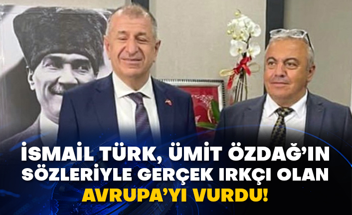 İsmail Türk, Ümit Özdağ’ın sözleriyle gerçek ırkçı olan Avrupa’yı vurdu!
