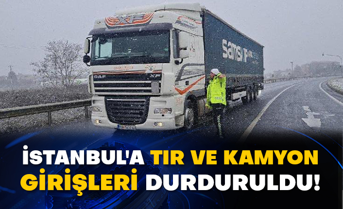 İstanbul'a TIR ve kamyon girişleri durduruldu!