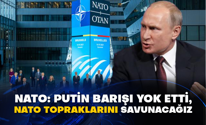 NATO: Putin barışı yok etti, NATO topraklarını savunacağız