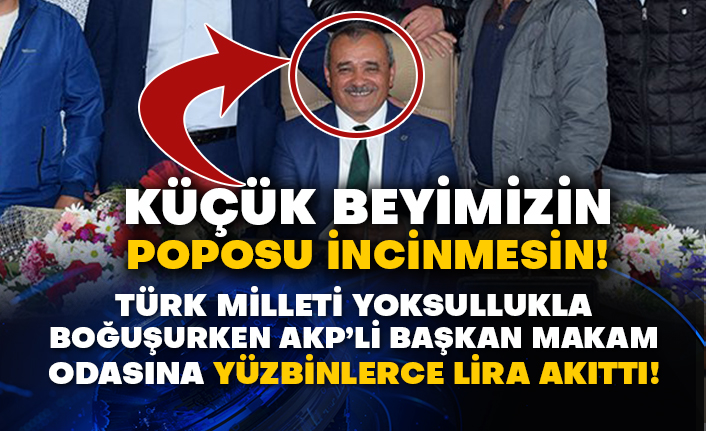 Türk Milleti yoksullukla boğuşurken AKP’li Başkan makam odasına yüzbinlerce lira akıttı!