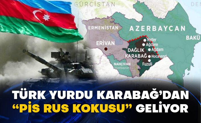 Türk yurdu Karabağ’dan “Pis Rus kokusu” geliyor