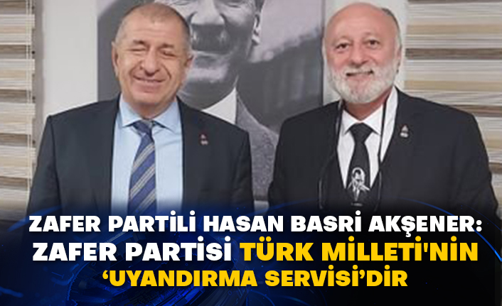 Zafer Partili Hasan Basri Akşener: Zafer Partisi Türk Milleti'nin ‘Uyandırma Servisi’dir
