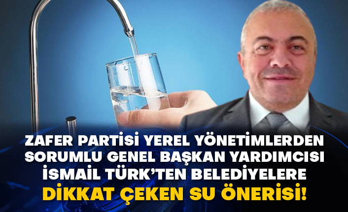 Zafer Partisi Yerel Yönetimlerden sorumlu Genel Başkan Yardımcısı İsmail Türk’ten belediyelere dikkat çeken su önerisi!