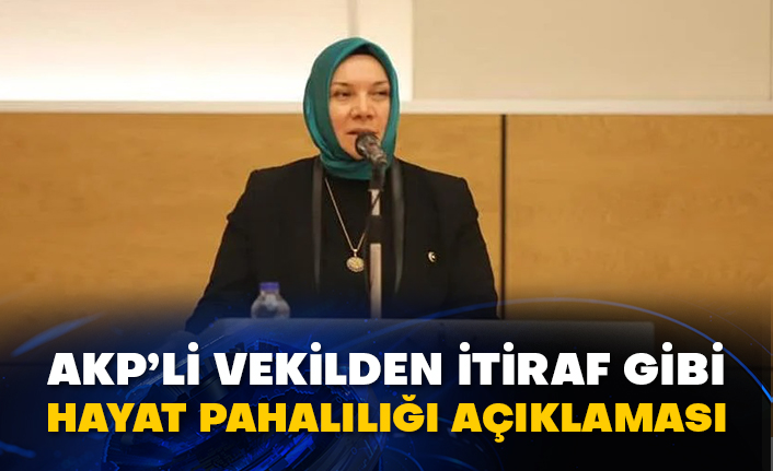 AKP’li vekilden itiraf gibi hayat pahalılığı açıklaması