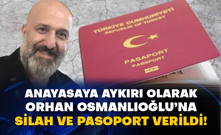 Anayasaya aykırı olarak Orhan Osmanlıoğlu’na silah ve pasoport verildi!