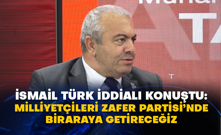 İsmail Türk iddialı konuştu: Milliyetçileri Zafer Partisi’nde biraraya getireceğiz