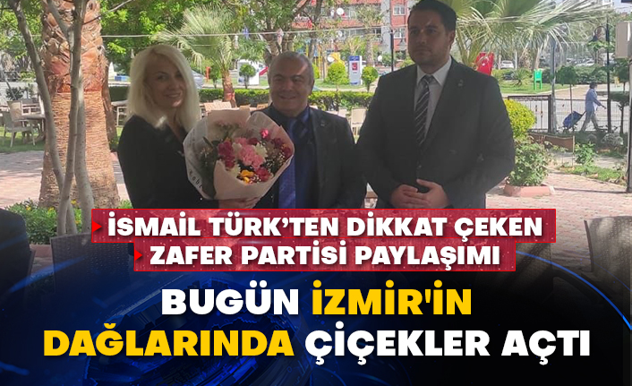 İsmail Türk’ten dikkat çeken Zafer Partisi paylaşımı: Bugün İzmir'in dağlarında çiçekler açtı